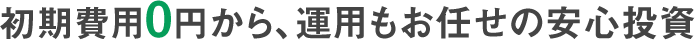 初期費用0円から、運用もお任せの安心投資